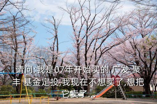 請問:我是07年開始買的 廣發(fā) 聚豐 基金定投,我現在不想買了,想把它賣了...