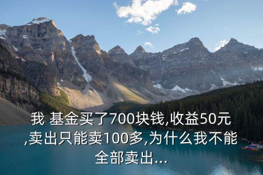 我 基金買(mǎi)了700塊錢(qián),收益50元,賣出只能賣100多,為什么我不能全部賣出...