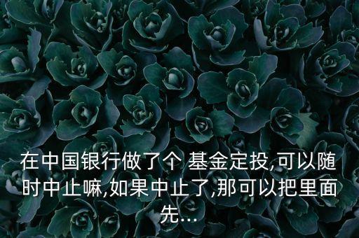 在中國銀行做了個(gè) 基金定投,可以隨時(shí)中止嘛,如果中止了,那可以把里面先...