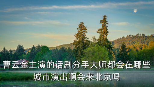 曹云金主演的話(huà)劇分手大師都會(huì)在哪些城市演出啊會(huì)來(lái)北京嗎