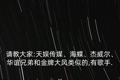 請教大家:天娛傳媒、海蝶、杰威爾、華誼兄弟和金牌大風(fēng)類似的,有歌手...