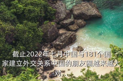 截止2022年七月中國與181個(gè)國家建立外交關(guān)系中國的朋友圈越來越大對(duì)...
