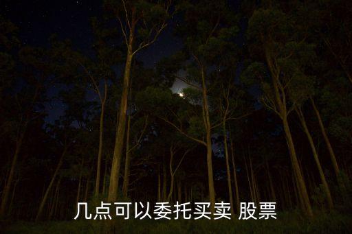 幾點(diǎn)可以委托買(mǎi)賣 股票