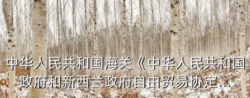 中華人民共和國海關《中華人民共和國政府和新西蘭政府自由貿易協定...