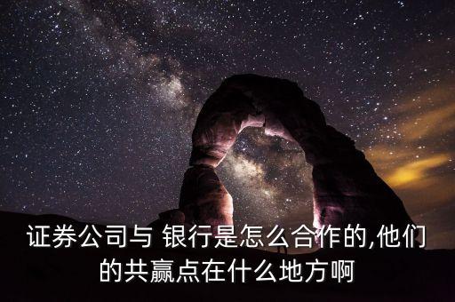 證券公司與 銀行是怎么合作的,他們的共贏(yíng)點(diǎn)在什么地方啊
