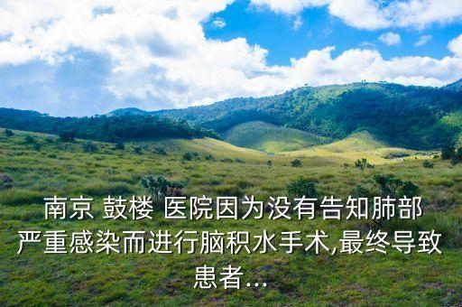  南京 鼓樓 醫(yī)院因為沒有告知肺部嚴(yán)重感染而進行腦積水手術(shù),最終導(dǎo)致患者...