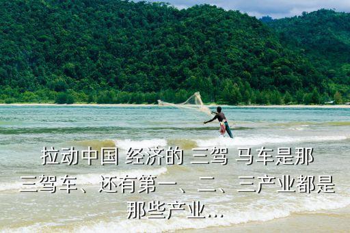  拉動(dòng)中國(guó) 經(jīng)濟(jì)的 三駕 馬車(chē)是那 三駕車(chē)、還有第一、二、三產(chǎn)業(yè)都是那些產(chǎn)業(yè)...