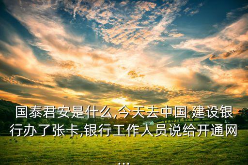 國(guó)泰君安是什么,今天去中國(guó) 建設(shè)銀行辦了張卡,銀行工作人員說(shuō)給開通網(wǎng)...