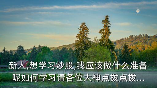 新人,想學習炒股,我應該做什么準備呢如何學習請各位大神點撥點撥...