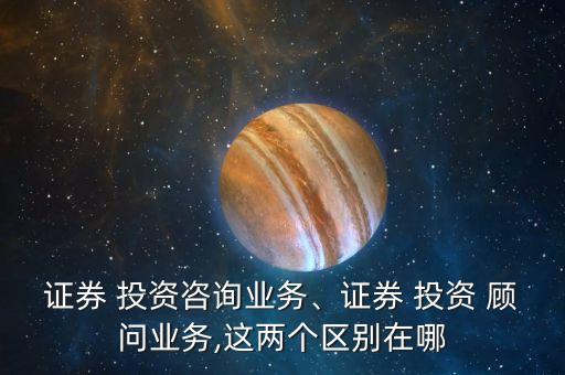 證券 投資咨詢業(yè)務(wù)、證券 投資 顧問業(yè)務(wù),這兩個(gè)區(qū)別在哪