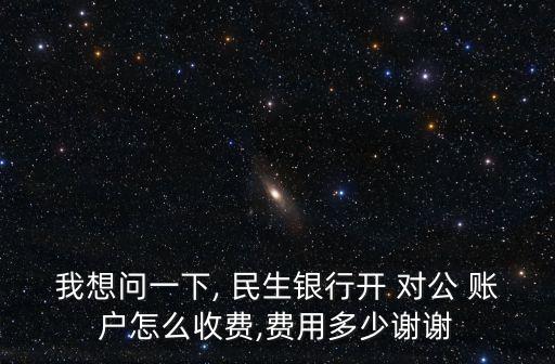 我想問(wèn)一下, 民生銀行開(kāi) 對(duì)公 賬戶怎么收費(fèi),費(fèi)用多少謝謝
