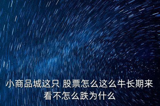 小商品城這只 股票怎么這么牛長(zhǎng)期來(lái)看不怎么跌為什么