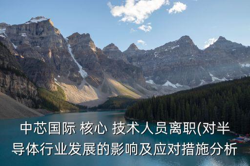 中芯國際 核心 技術(shù)人員離職(對半導(dǎo)體行業(yè)發(fā)展的影響及應(yīng)對措施分析