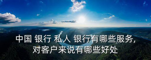 中國 銀行 私人 銀行有哪些服務,對客戶來說有哪些好處