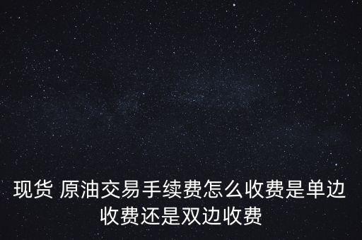 現(xiàn)貨 原油交易手續(xù)費怎么收費是單邊收費還是雙邊收費