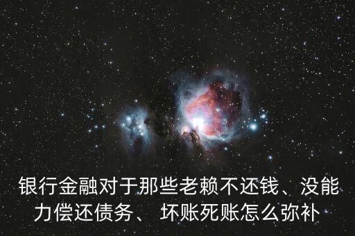  銀行金融對(duì)于那些老賴不還錢(qián)、沒(méi)能力償還債務(wù)、 壞賬死賬怎么彌補(bǔ)