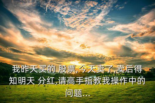 我昨天買的 股票,今天賣了,賣后得知明天 分紅,請(qǐng)高手指教我操作中的問題...