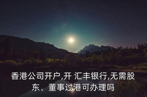 香港公司開戶,開 匯豐銀行,無需股東、董事過港可辦理嗎