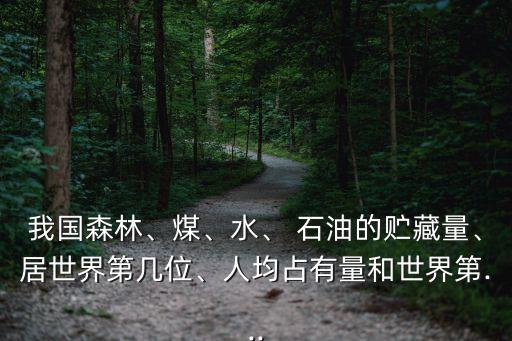 我國(guó)森林、煤、水、 石油的貯藏量、居世界第幾位、人均占有量和世界第...