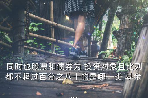 同時(shí)也股票和債券為 投資對(duì)象且比列都不超過(guò)百分之八十的是哪一類 基金...