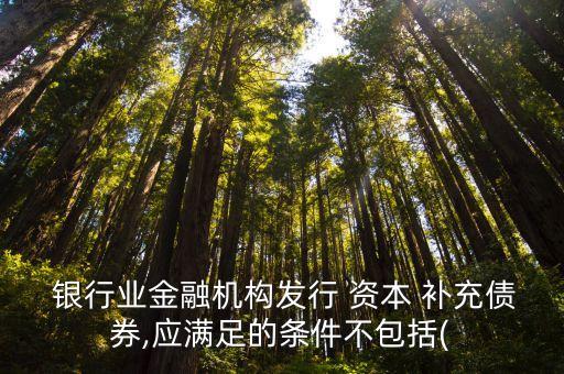  銀行業(yè)金融機構(gòu)發(fā)行 資本 補充債券,應滿足的條件不包括(