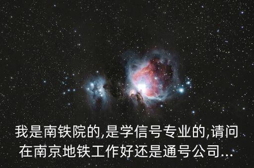 我是南鐵院的,是學信號專業(yè)的,請問在南京地鐵工作好還是通號公司...