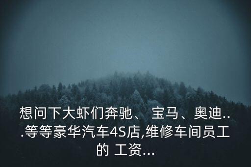 想問下大蝦們奔馳、 寶馬、奧迪...等等豪華汽車4S店,維修車間員工的 工資...