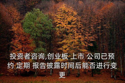 投資者咨詢(xún),創(chuàng)業(yè)板 上市 公司已預(yù)約 定期 報(bào)告披露時(shí)間后能否進(jìn)行變更