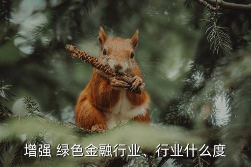 增強(qiáng) 綠色金融行業(yè)、行業(yè)什么度