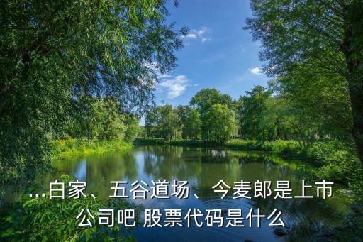 ...白家、五谷道場、今麥郎是上市公司吧 股票代碼是什么