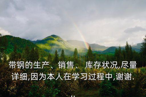 帶鋼的生產(chǎn)、銷售、 庫存狀況,盡量詳細(xì),因為本人在學(xué)習(xí)過程中,謝謝...