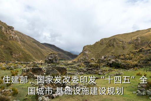 住建部、國家發(fā)改委印發(fā)“十四五”全國城市 基礎(chǔ)設(shè)施建設(shè)規(guī)劃