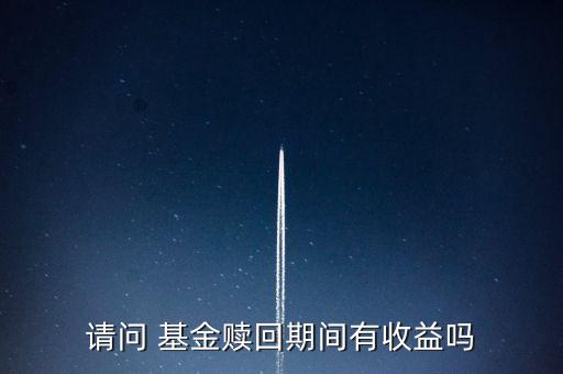 請(qǐng)問 基金贖回期間有收益嗎