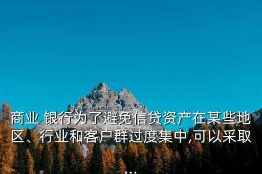 商業(yè) 銀行為了避免信貸資產(chǎn)在某些地區(qū)、行業(yè)和客戶群過度集中,可以采取...