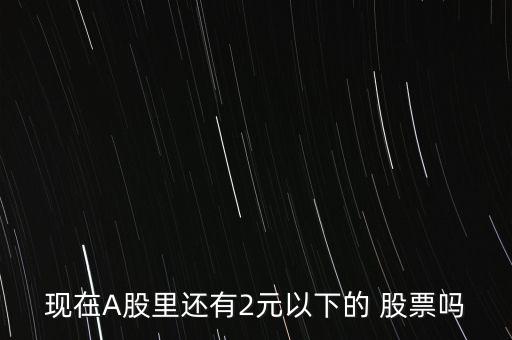 現在A股里還有2元以下的 股票嗎