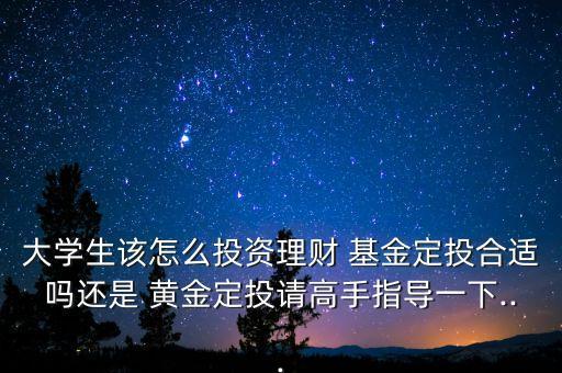 大學(xué)生該怎么投資理財(cái) 基金定投合適嗎還是 黃金定投請高手指導(dǎo)一下...