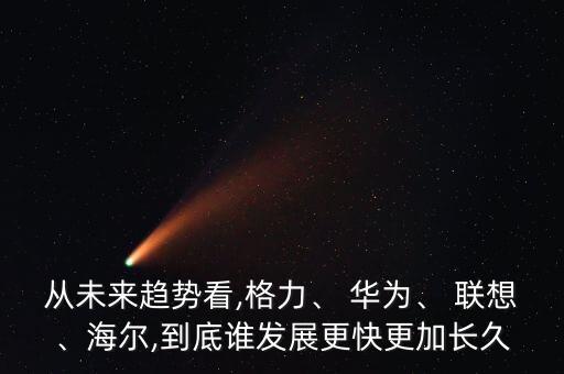 從未來趨勢看,格力、 華為、 聯(lián)想、海爾,到底誰發(fā)展更快更加長久