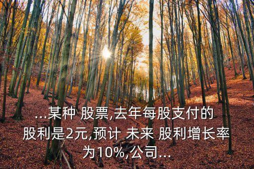 ...某種 股票,去年每股支付的 股利是2元,預(yù)計 未來 股利增長率為10%,公司...