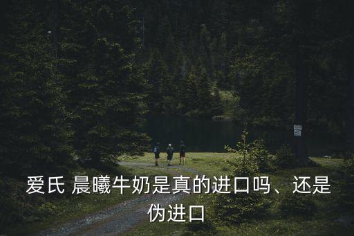  愛氏 晨曦牛奶是真的進口嗎、還是偽進口