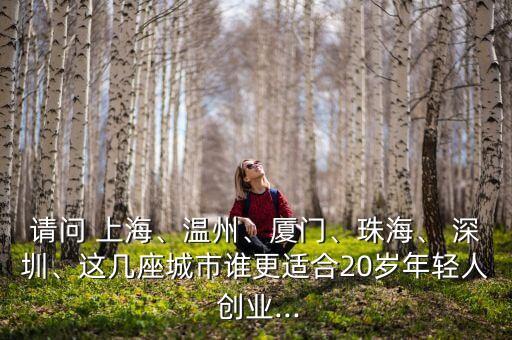 請(qǐng)問(wèn) 上海、溫州、廈門、珠海、 深圳、這幾座城市誰(shuí)更適合20歲年輕人 創(chuàng)業(yè)...