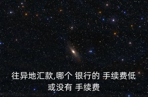 往異地匯款,哪個 銀行的 手續(xù)費低或沒有 手續(xù)費