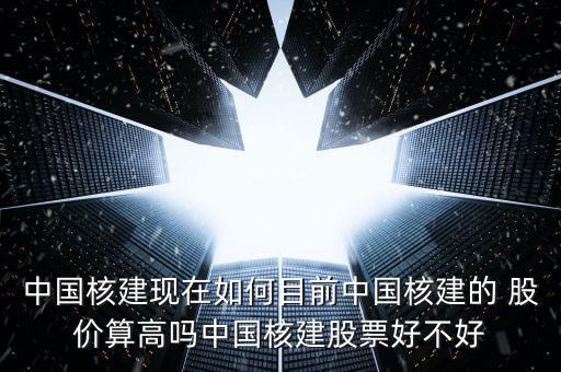 中國核建現(xiàn)在如何目前中國核建的 股價(jià)算高嗎中國核建股票好不好