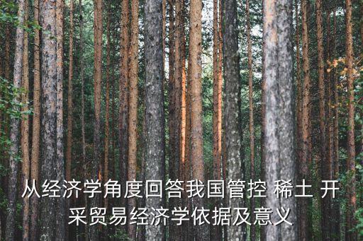 從經(jīng)濟(jì)學(xué)角度回答我國(guó)管控 稀土 開采貿(mào)易經(jīng)濟(jì)學(xué)依據(jù)及意義