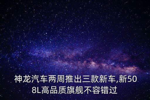  神龍汽車兩周推出三款新車,新508L高品質(zhì)旗艦不容錯(cuò)過