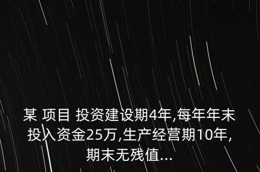某 項(xiàng)目 投資建設(shè)期4年,每年年末投入資金25萬,生產(chǎn)經(jīng)營(yíng)期10年,期末無殘值...