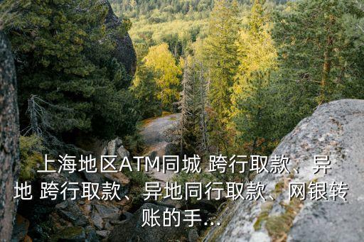  上海地區(qū)ATM同城 跨行取款、異地 跨行取款、異地同行取款、網(wǎng)銀轉(zhuǎn)賬的手...