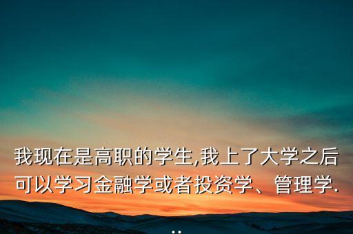 我現(xiàn)在是高職的學生,我上了大學之后可以學習金融學或者投資學、管理學...