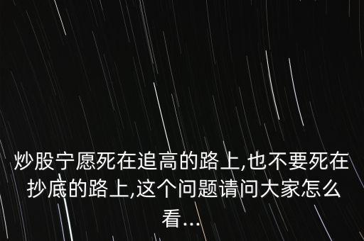 炒股寧愿死在追高的路上,也不要死在 抄底的路上,這個(gè)問(wèn)題請(qǐng)問(wèn)大家怎么看...