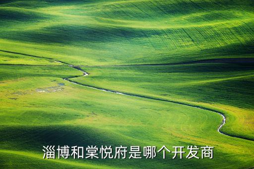  淄博和棠悅府是哪個(gè)開(kāi)發(fā)商