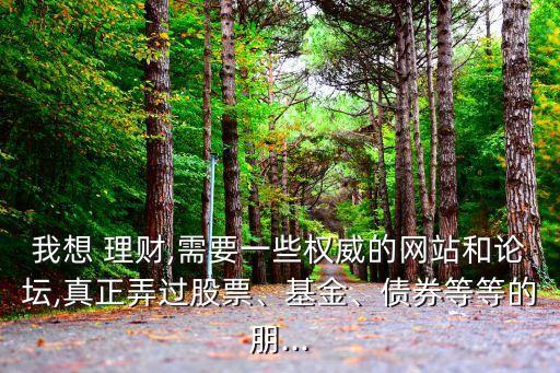 我想 理財,需要一些權(quán)威的網(wǎng)站和論壇,真正弄過股票、基金、債券等等的朋...